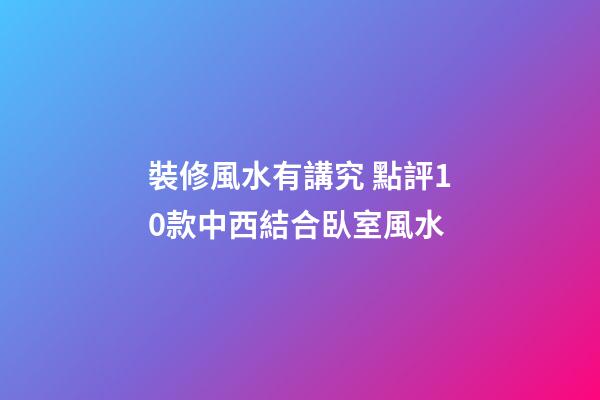 裝修風水有講究 點評10款中西結合臥室風水